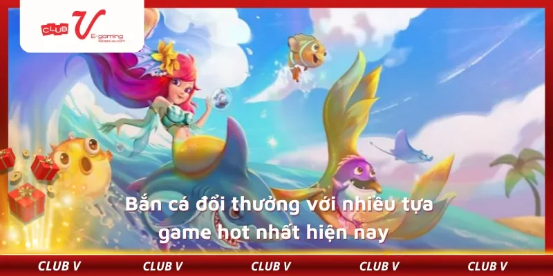 Bắn cá đổi thưởng với nhiều tựa game hot nhất hiện nay