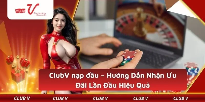 ClubV nạp đầu – Hướng Dẫn Nhận Ưu Đãi Lần Đầu Hiệu Quả